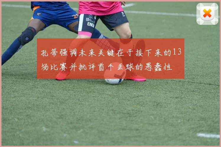 孔蒂强调未来关键在于接下来的13场比赛并批评首个丢球的愚蠢性