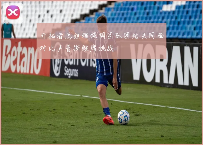 开拓者总经理强调团队团结共同面对比卢普斯缺席挑战