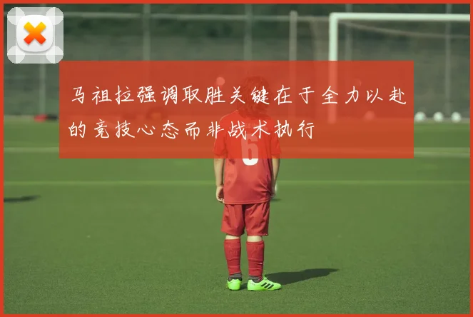 马祖拉强调取胜关键在于全力以赴的竞技心态而非战术执行