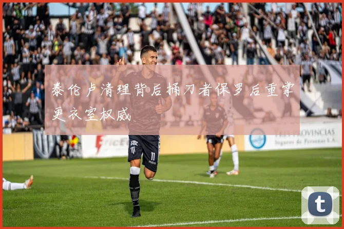泰伦卢清理背后捅刀者保罗后重掌更衣室权威