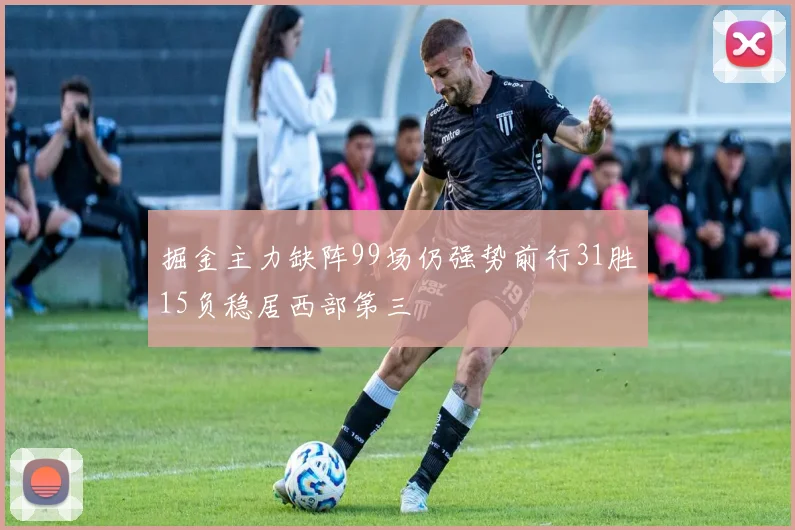 掘金主力缺阵99场仍强势前行31胜15负稳居西部第三