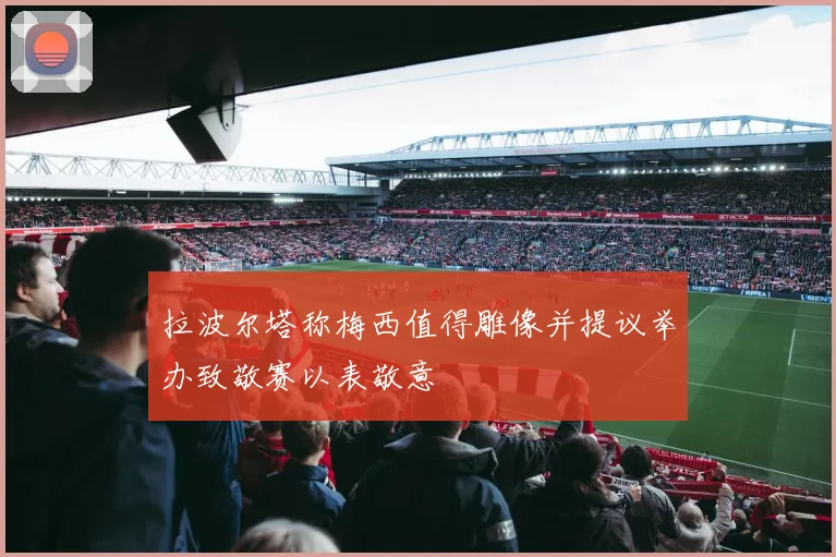 拉波尔塔称梅西值得雕像并提议举办致敬赛以表敬意