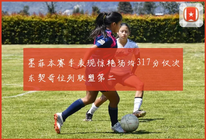 墨菲本赛季表现惊艳场均317分仅次东契奇位列联盟第二