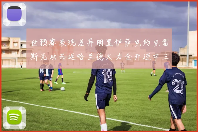 世预赛表现差异明显伊萨克约克雷斯无功而返哈兰德火力全开连中三元