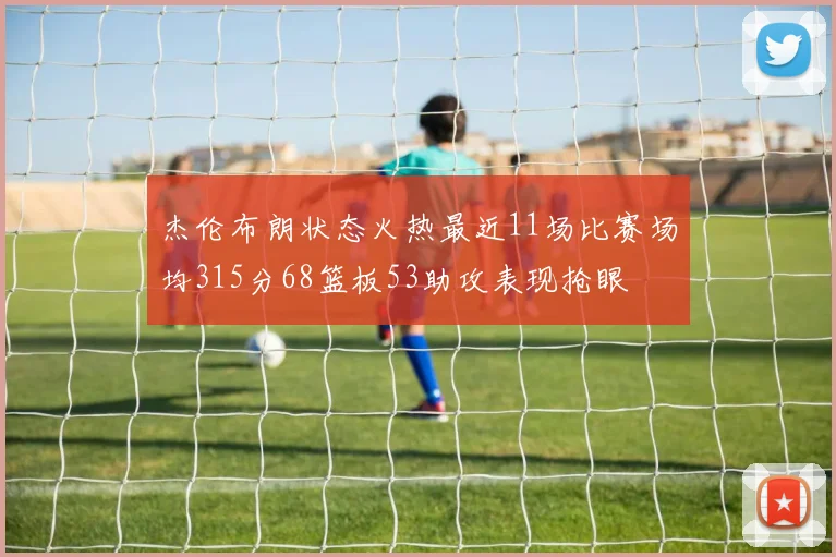 杰伦布朗状态火热最近11场比赛场均315分68篮板53助攻表现抢眼