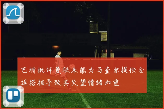 巴特批评曼联未能为马奎尔提供合适搭档导致其失望情绪加重