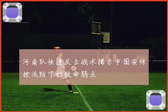 河南队快速反击战术揭示中国安传控流防守的致命弱点
