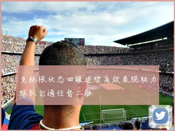 克林根状态回暖连续高效表现助力球队打通任督二脉