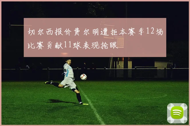 切尔西报价费尔明遭拒本赛季12场比赛贡献11球表现抢眼