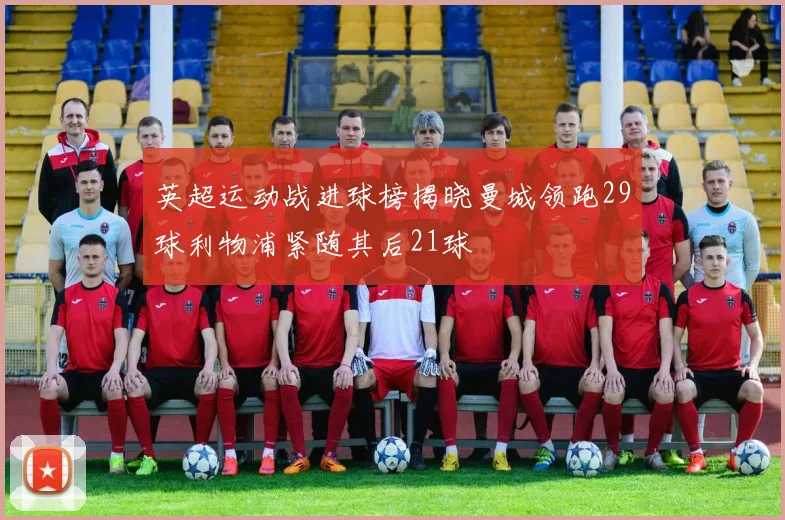 英超运动战进球榜揭晓曼城领跑29球利物浦紧随其后21球