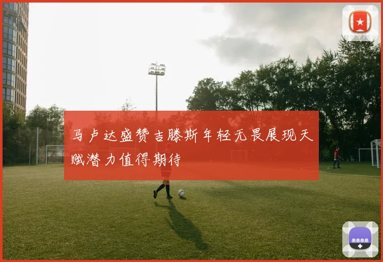 马卢达盛赞吉滕斯年轻无畏展现天赋潜力值得期待