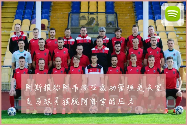 阿斯报称阿韦洛亚成功管理更衣室皇马球员摆脱阿隆索的压力