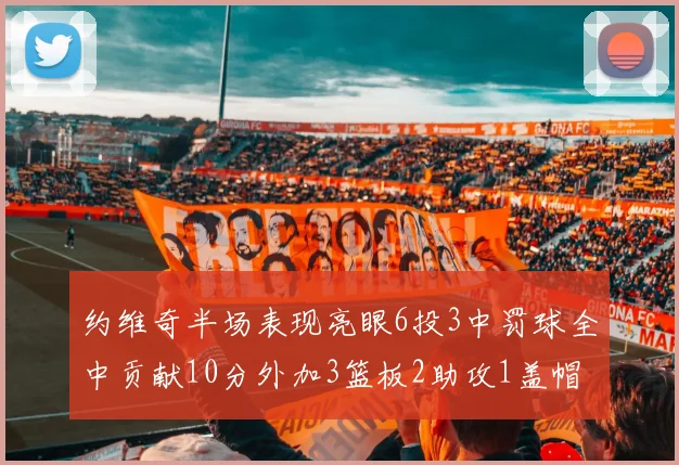 约维奇半场表现亮眼6投3中罚球全中贡献10分外加3篮板2助攻1盖帽