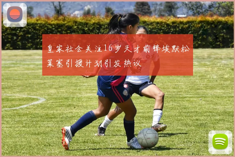 皇家社会关注16岁天才前锋埃默松莱塞引援计划引发热议