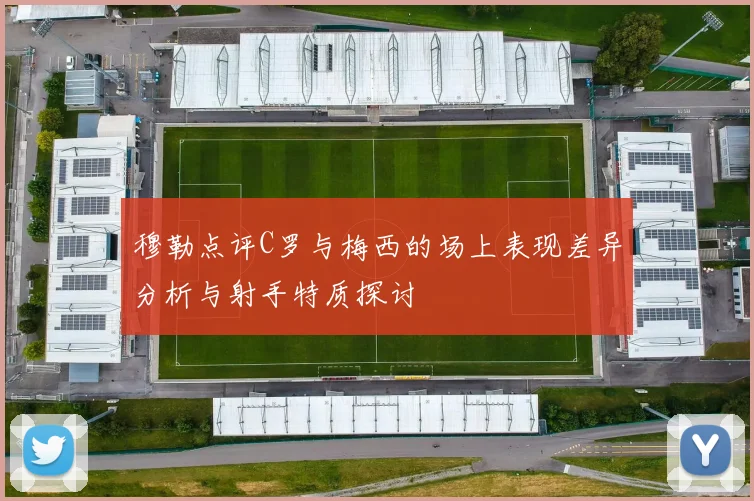 穆勒点评C罗与梅西的场上表现差异分析与射手特质探讨