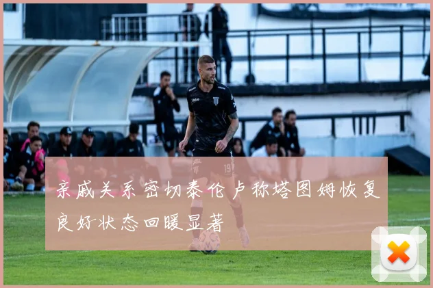 亲戚关系密切泰伦卢称塔图姆恢复良好状态回暖显著