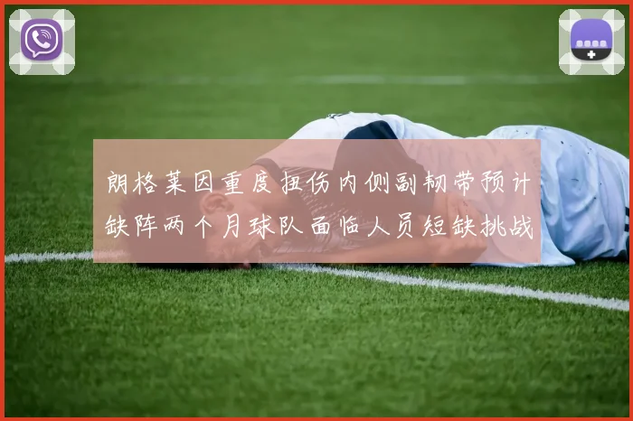 朗格莱因重度扭伤内侧副韧带预计缺阵两个月球队面临人员短缺挑战
