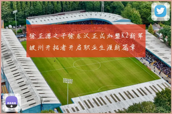 徐正源之子徐东汉正式加盟K2新军坡州开拓者开启职业生涯新篇章