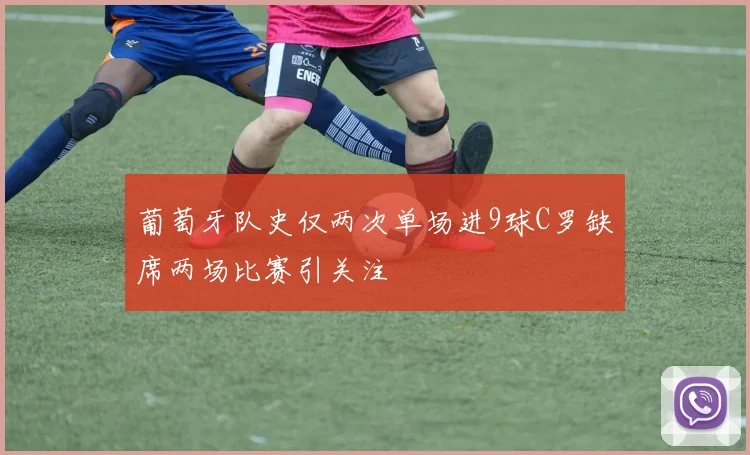 葡萄牙队史仅两次单场进9球C罗缺席两场比赛引关注