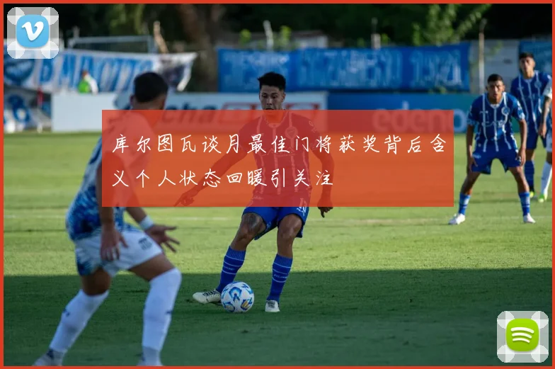 库尔图瓦谈月最佳门将获奖背后含义个人状态回暖引关注