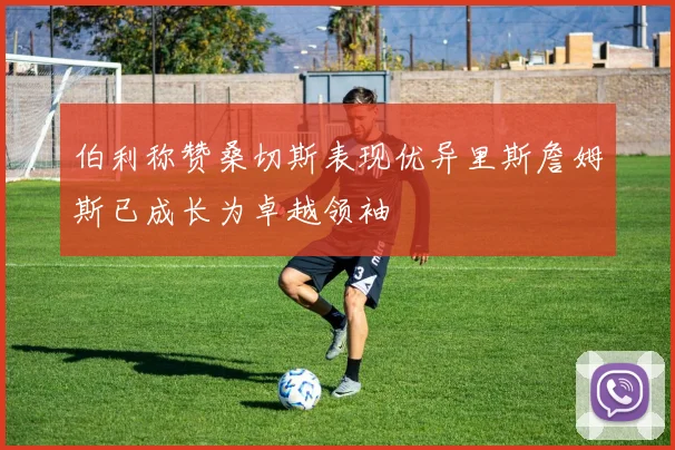 伯利称赞桑切斯表现优异里斯詹姆斯已成长为卓越领袖