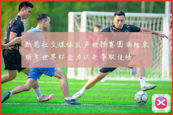 凯恩社交媒体发声世预赛圆满结束明年世界杯全力以赴争取佳绩