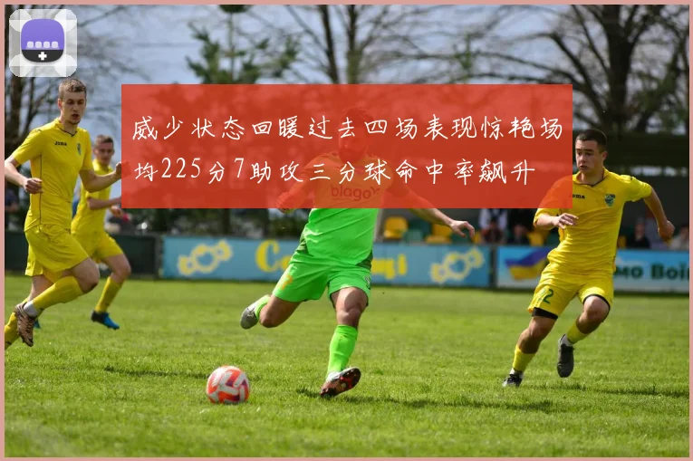 威少状态回暖过去四场表现惊艳场均225分7助攻三分球命中率飙升