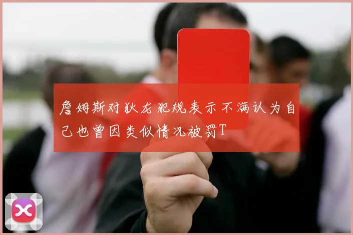 詹姆斯对狄龙犯规表示不满认为自己也曾因类似情况被罚T