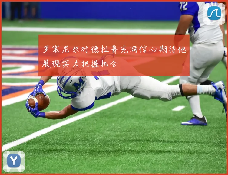 罗塞尼尔对德拉普充满信心期待他展现实力把握机会
