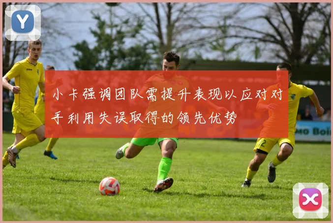 小卡强调团队需提升表现以应对对手利用失误取得的领先优势