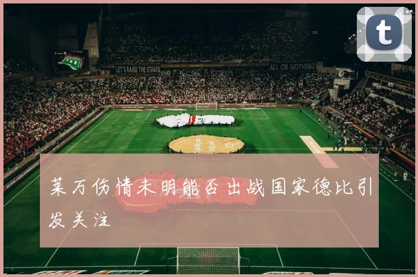 莱万伤情未明能否出战国家德比引发关注
