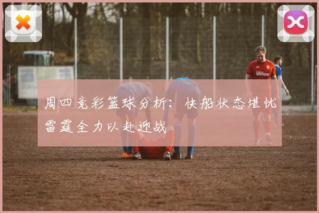周四竞彩篮球分析：快船状态堪忧雷霆全力以赴迎战